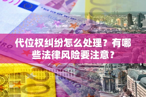 武汉代位权纠纷怎么处理？有哪些法律风险要注意？
