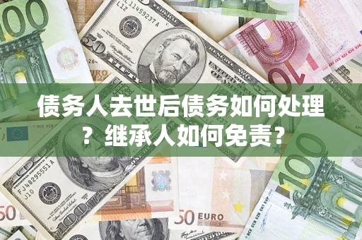 武汉债务人去世后债务如何处理？继承人如何免责？