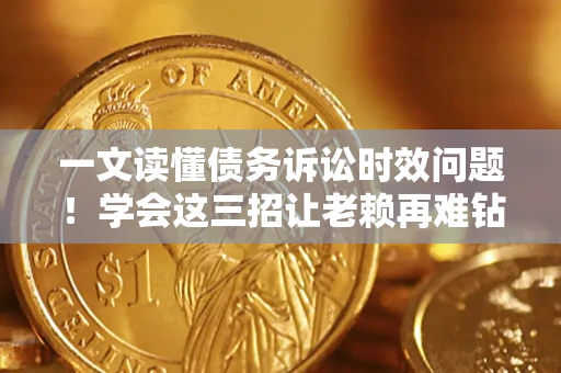 武汉一文读懂债务诉讼时效问题！学会这三招让老赖再难钻空子
