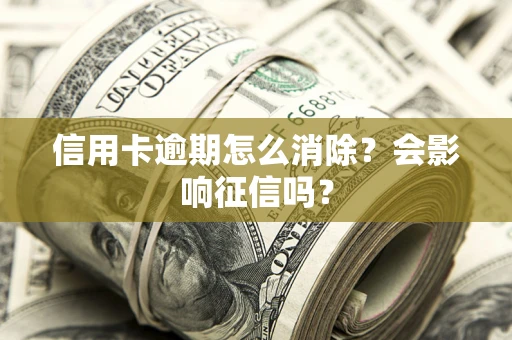 武汉信用卡逾期怎么消除？会影响征信吗？