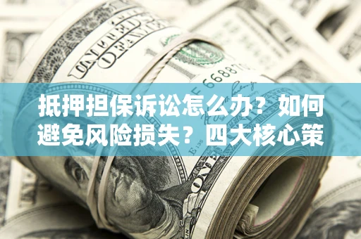 武汉抵押担保诉讼怎么办？如何避免风险损失？四大核心策略全解读
