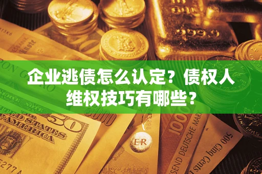 武汉企业逃债怎么认定？债权人维权技巧有哪些？