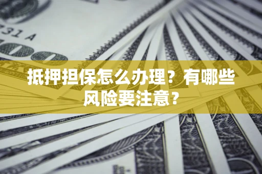 武汉抵押担保怎么办理？有哪些风险要注意？