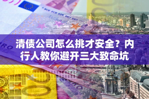 武汉清债公司怎么挑才安全?内行人教你避开三大致命坑 武汉清债公司怎么挑才安全?内行人教你避开三大致命坑