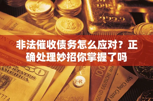 武汉非法催收债务怎么应对？正确处理妙招你掌握了吗