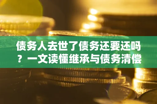 武汉债务人去世了债务还要还吗？一文读懂继承与债务清偿