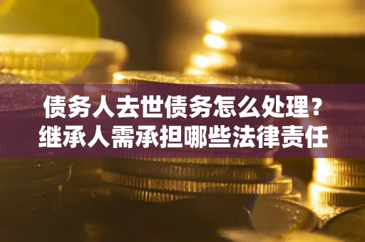 武汉债务人去世债务怎么处理？继承人需承担哪些法律责任？