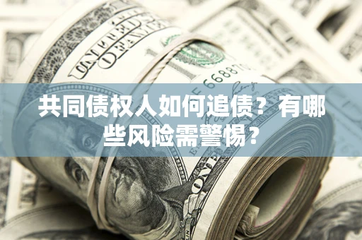 武汉共同债权人如何追债？有哪些风险需警惕？