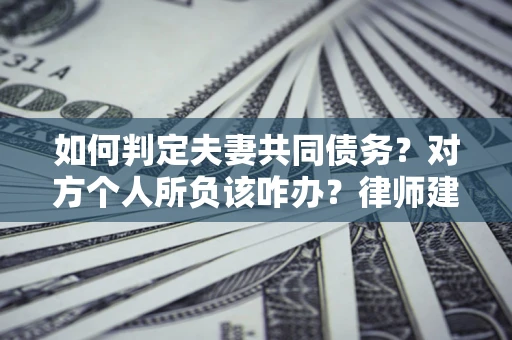 武汉如何判定夫妻共同债务？对方个人所负该咋办？律师建议