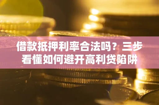 武汉借款抵押利率合法吗？三步看懂如何避开高利贷陷阱