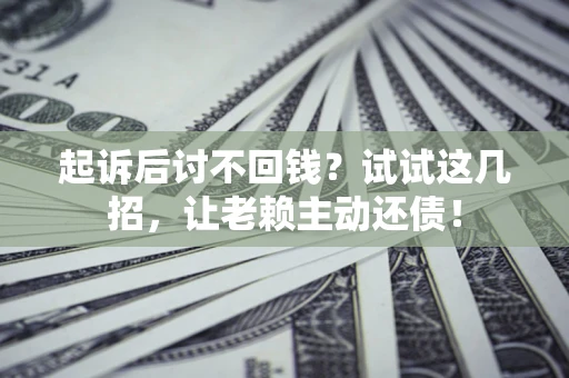 武汉起诉后讨不回钱？试试这几招，让老赖主动还债！