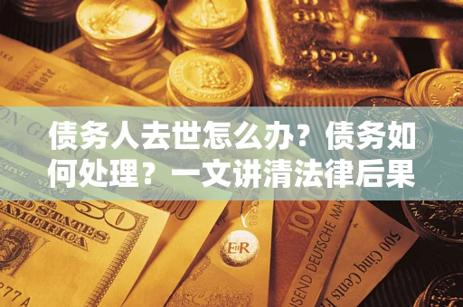 武汉债务人去世怎么办？债务如何处理？一文讲清法律后果