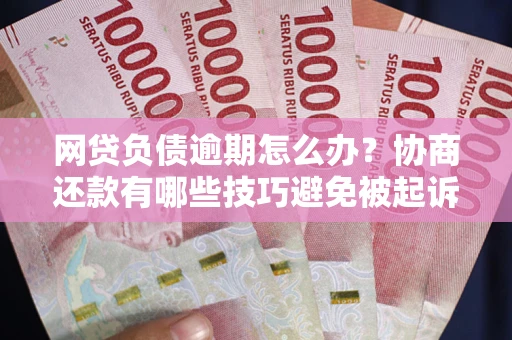 武汉网贷负债逾期怎么办？协商还款有哪些技巧避免被起诉？