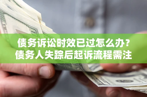 武汉债务诉讼时效已过怎么办？债务人失踪后起诉流程需注意什么？