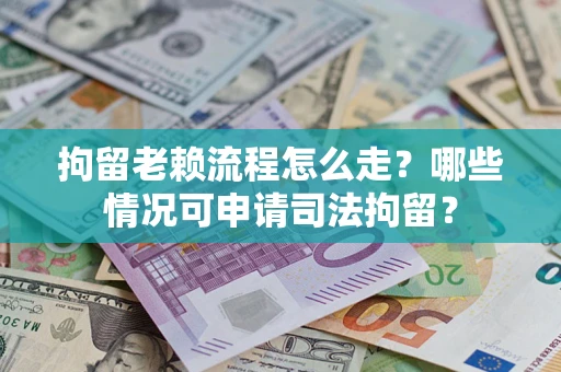 武汉拘留老赖流程怎么走？哪些情况可申请司法拘留？