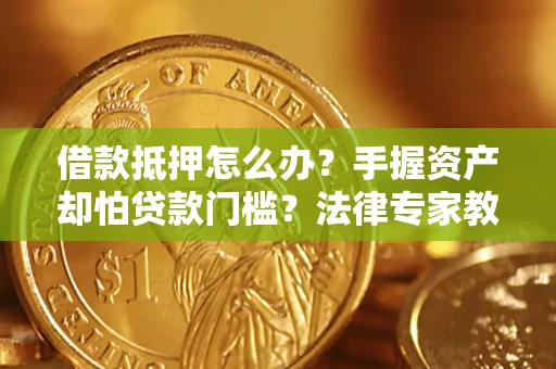 武汉借款抵押怎么办？手握资产却怕贷款门槛？法律专家教你办抵押不踩坑