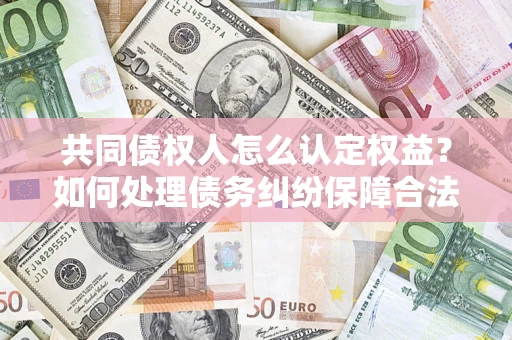 武汉共同债权人怎么认定权益？如何处理债务纠纷保障合法权益？
