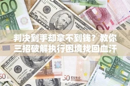 武汉判决到手却拿不到钱？教你三招破解执行困境找回血汗钱