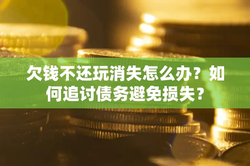 武汉欠钱不还玩消失怎么办？如何追讨债务避免损失？