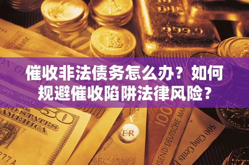 武汉催收非法债务怎么办？如何规避催收陷阱法律风险？