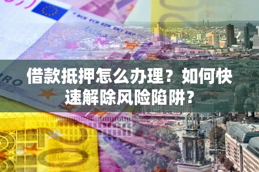 武汉借款抵押怎么办理？如何快速解除风险陷阱？