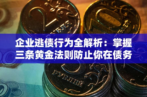 武汉企业逃债行为全解析：掌握三条黄金法则防止你在债务乱局中“踩雷”