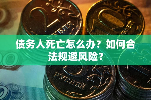 武汉债务人死亡怎么办？如何合法规避风险？