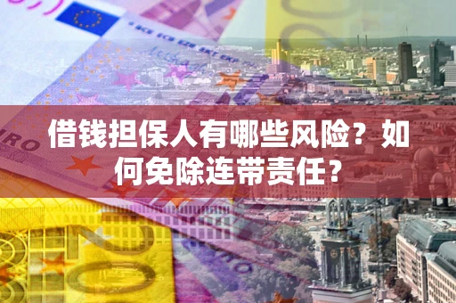 武汉借钱担保人有哪些风险？如何免除连带责任？
