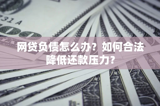 武汉网贷负债怎么办？如何合法降低还款压力？