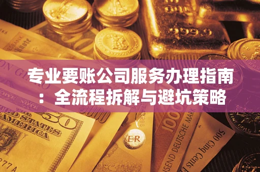 武汉专业要账公司服务办理指南：全流程拆解与避坑策略
