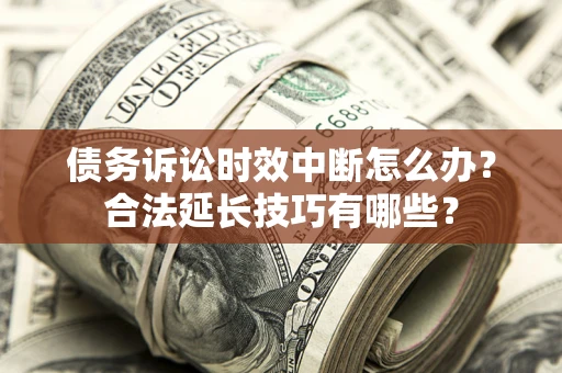 武汉债务诉讼时效中断怎么办？合法延长技巧有哪些？
