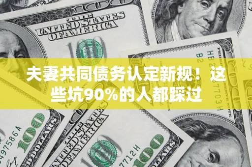 武汉夫妻共同债务认定新规！这些坑90%的人都踩过