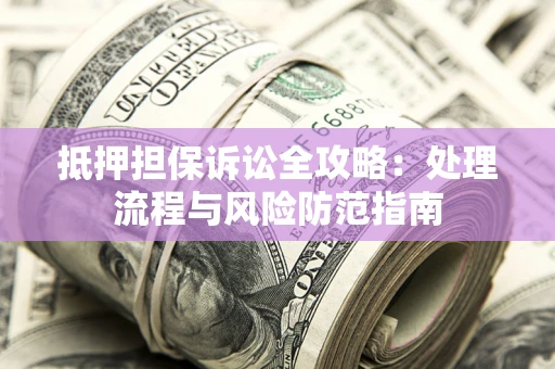 武汉抵押担保诉讼全攻略：处理流程与风险防范指南