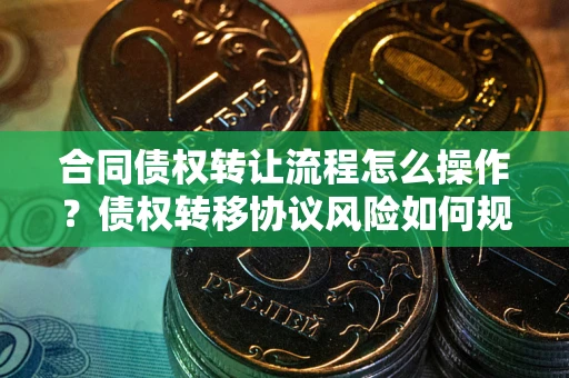 武汉合同债权转让流程怎么操作？债权转移协议风险如何规避？