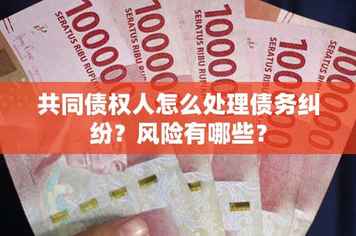 武汉共同债权人怎么处理债务纠纷？风险有哪些？