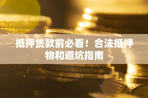 武汉抵押贷款前必看！合法抵押物和避坑指南