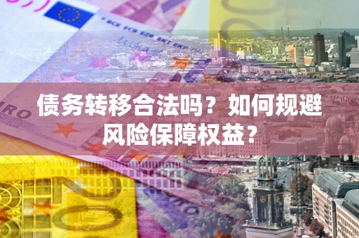 武汉债务转移合法吗？如何规避风险保障权益？