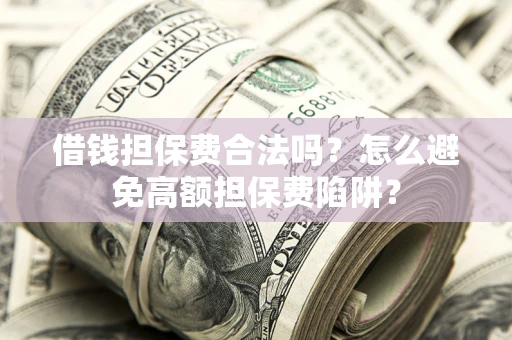 武汉借钱担保费合法吗？怎么避免高额担保费陷阱？