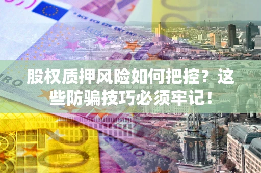 武汉股权质押风险如何把控？这些防骗技巧必须牢记！