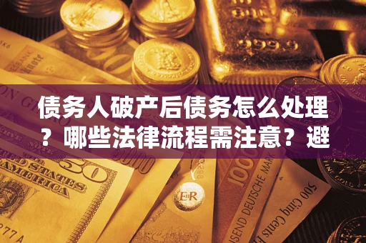 武汉债务人破产后债务怎么处理？哪些法律流程需注意？避免踩坑指南