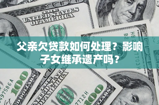 武汉父亲欠贷款如何处理?影响子女继承遗产吗? 武汉父亲欠贷款如何处理?影响子女继承遗产吗?