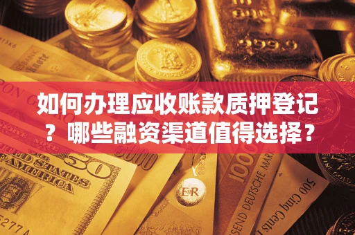 武汉如何办理应收账款质押登记？哪些融资渠道值得选择？