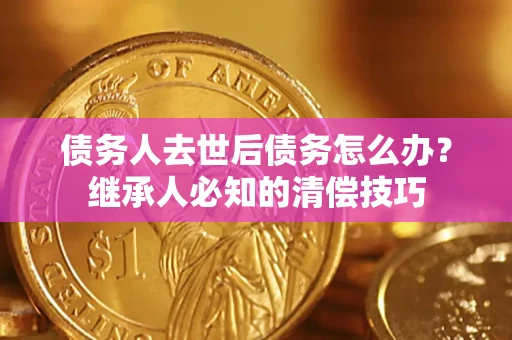 武汉债务人去世后债务怎么办？继承人必知的清偿技巧