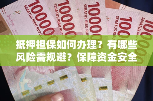 武汉抵押担保如何办理？有哪些风险需规避？保障资金安全