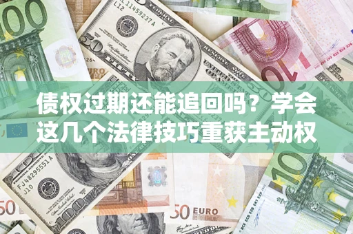 武汉债权过期还能追回吗？学会这几个法律技巧重获主动权