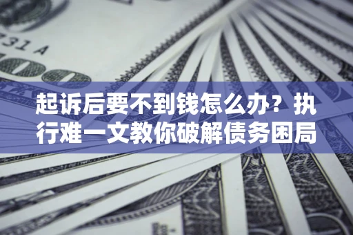 武汉起诉后要不到钱怎么办？执行难一文教你破解债务困局