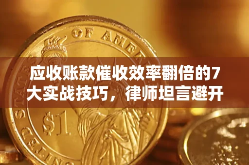 武汉应收账款催收效率翻倍的7大实战技巧，律师坦言避开这些法律雷区最关键