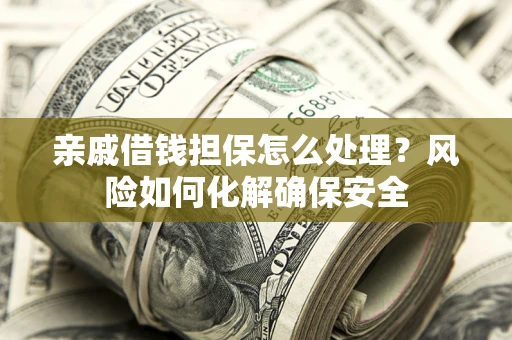 武汉亲戚借钱担保怎么处理？风险如何化解确保安全