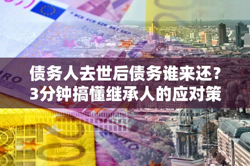 武汉债务人去世后债务谁来还？3分钟搞懂继承人的应对策略