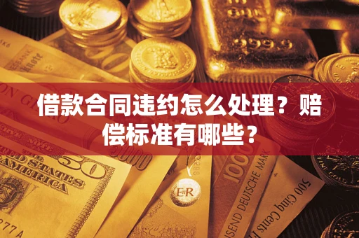 武汉借款合同违约怎么处理？赔偿标准有哪些？